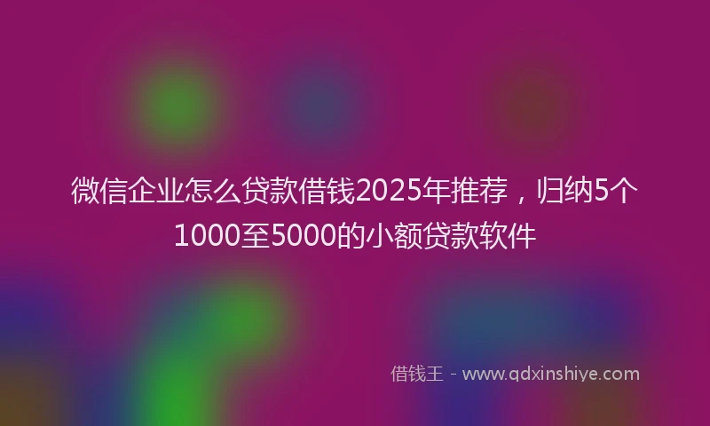 微信企业怎么贷款借钱2025年推荐，归纳5个1000至5000的小额贷款软件