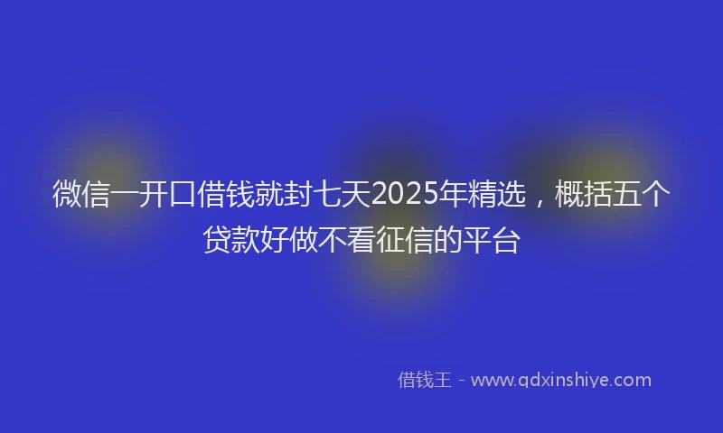 微信一开口借钱就封七天2025年精选，概括五个贷款好做不看征信的平台
