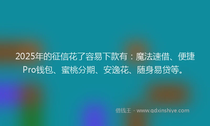 2025年的征信花了容易下款有：魔法速借、便捷Pro钱包、蜜桃分期、安逸花、随身易贷等。