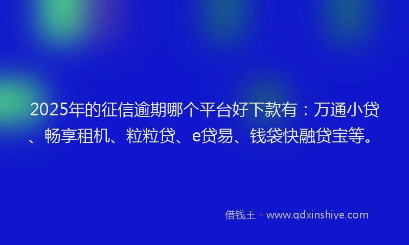 2025年的征信逾期哪个平台好下款有：万通小贷、畅享租机、粒粒贷、e贷易、钱袋快融贷宝等。