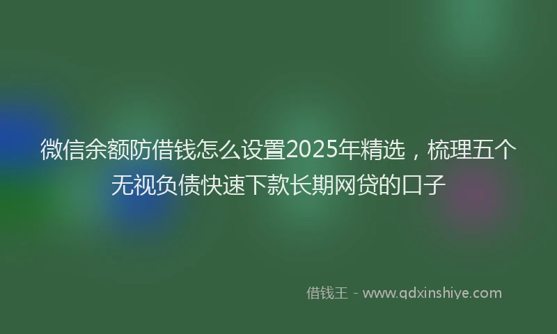 微信余额防借钱怎么设置2025年精选，梳理五个无视负债快速下款长期网贷的口子