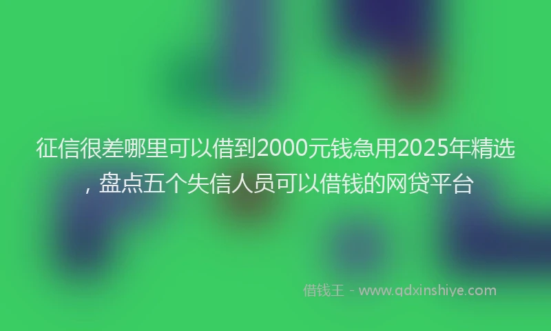 征信很差哪里可以借到2000元钱急用2025年精选，盘点五个失信人员可以借钱的网贷平台