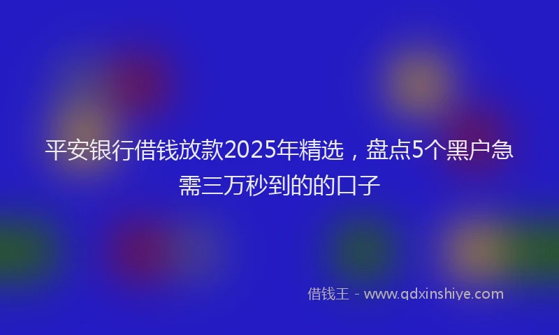 平安银行借钱放款2025年精选，盘点5个黑户急需三万秒到的的口子