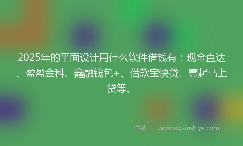 2025年的平面设计用什么软件借钱有：现金直达、盈盈金科、鑫融钱包+、借款宝快贷、壹起马上贷等。