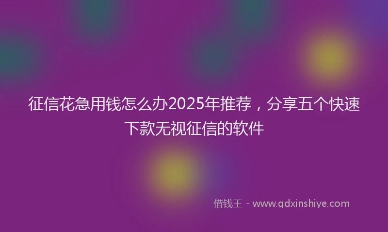 征信花急用钱怎么办2025年推荐，分享五个快速下款无视征信的软件