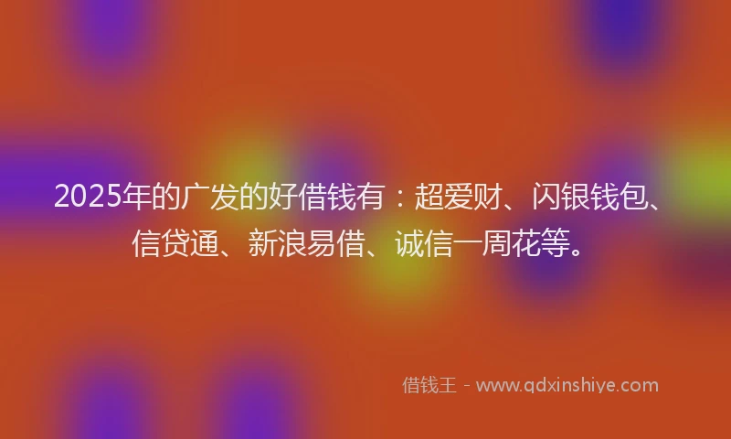 2025年的广发的好借钱有：超爱财、闪银钱包、信贷通、新浪易借、诚信一周花等。