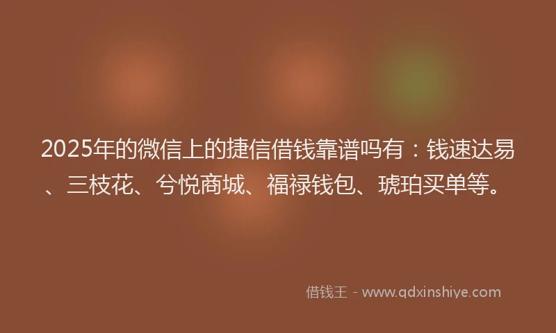 2025年的微信上的捷信借钱靠谱吗有：钱速达易、三枝花、兮悦商城、福禄钱包、琥珀买单等。