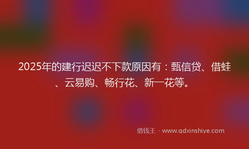 2025年的建行迟迟不下款原因有：甄信贷、借蛙、云易购、畅行花、新一花等。