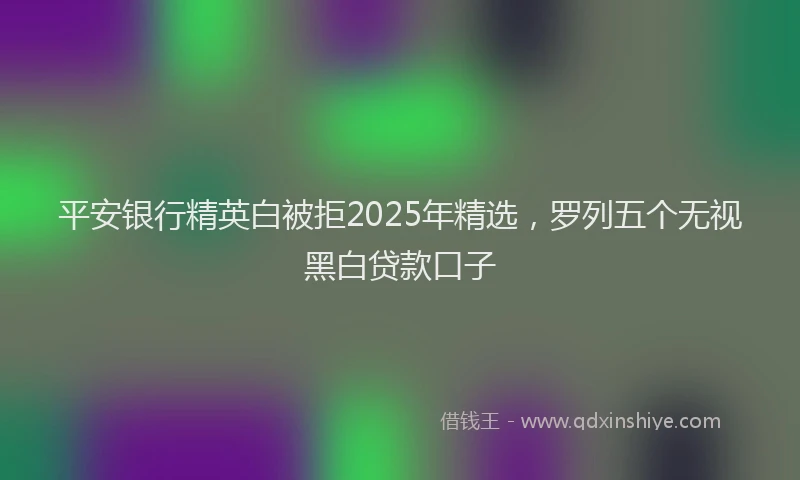 平安银行精英白被拒2025年精选，罗列五个无视黑白贷款口子