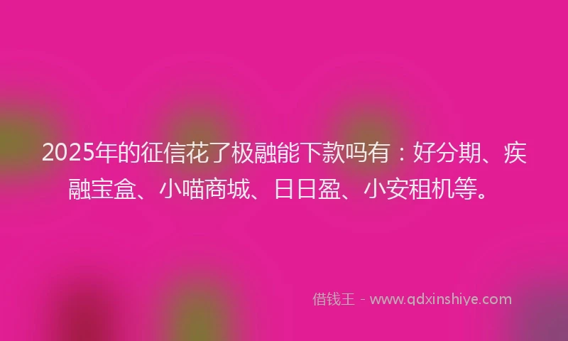 2025年的征信花了极融能下款吗有：好分期、疾融宝盒、小喵商城、日日盈、小安租机等。