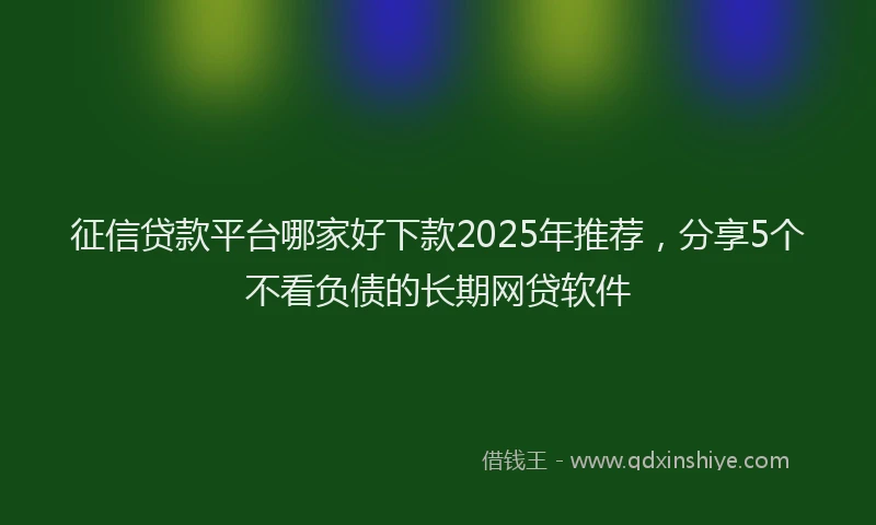 征信贷款平台哪家好下款2025年推荐，分享5个不看负债的长期网贷软件