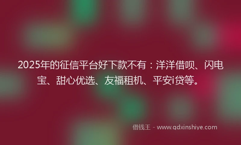 2025年的征信平台好下款不有：洋洋借呗、闪电宝、甜心优选、友福租机、平安i贷等。