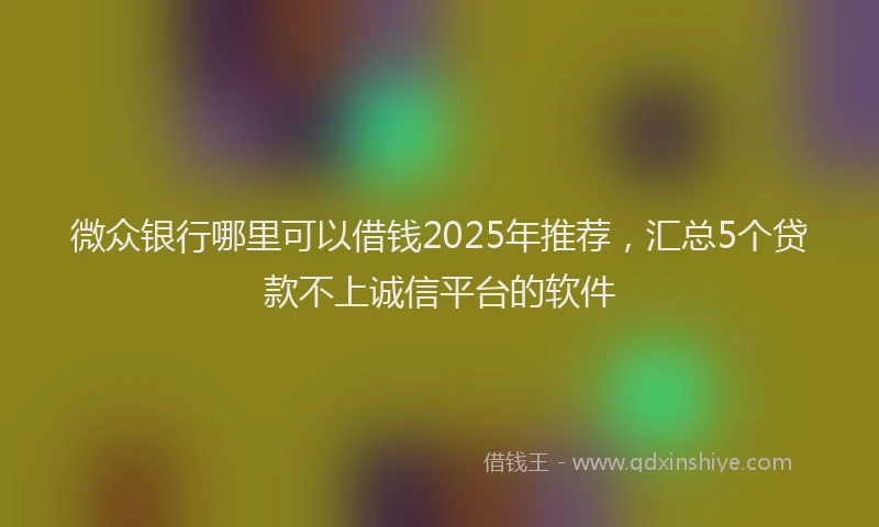 微众银行哪里可以借钱2025年推荐，汇总5个贷款不上诚信平台的软件