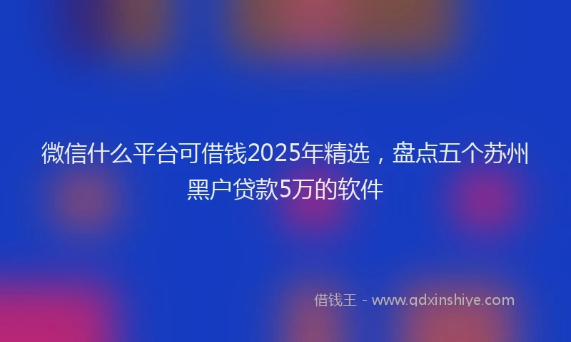 微信什么平台可借钱2025年精选，盘点五个苏州黑户贷款5万的软件