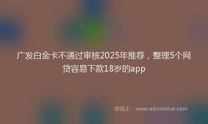 广发白金卡不通过审核2025年推荐，整理5个网贷容易下款18岁的app