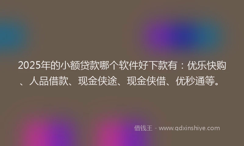 2025年的小额贷款哪个软件好下款有：优乐快购、人品借款、现金侠途、现金侠借、优秒通等。