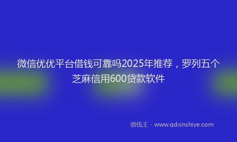 微信优优平台借钱可靠吗2025年推荐，罗列五个芝麻信用600贷款软件