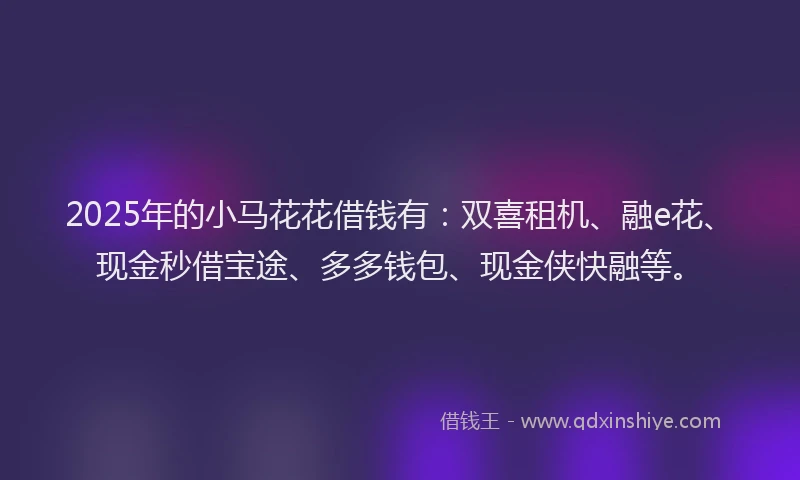 2025年的小马花花借钱有：双喜租机、融e花、现金秒借宝途、多多钱包、现金侠快融等。