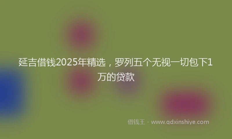 延吉借钱2025年精选，罗列五个无视一切包下1万的贷款