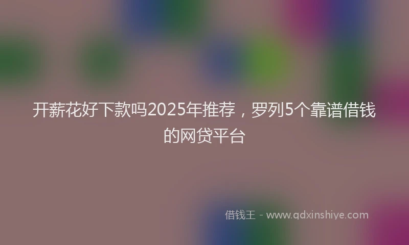 开薪花好下款吗2025年推荐，罗列5个靠谱借钱的网贷平台