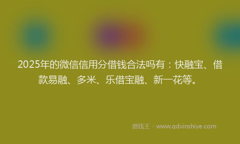 2025年的微信信用分借钱合法吗有：快融宝、借款易融、多米、乐借宝融、新一花等。