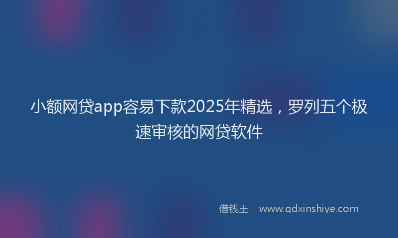 小额网贷app容易下款2025年精选，罗列五个极速审核的网贷软件