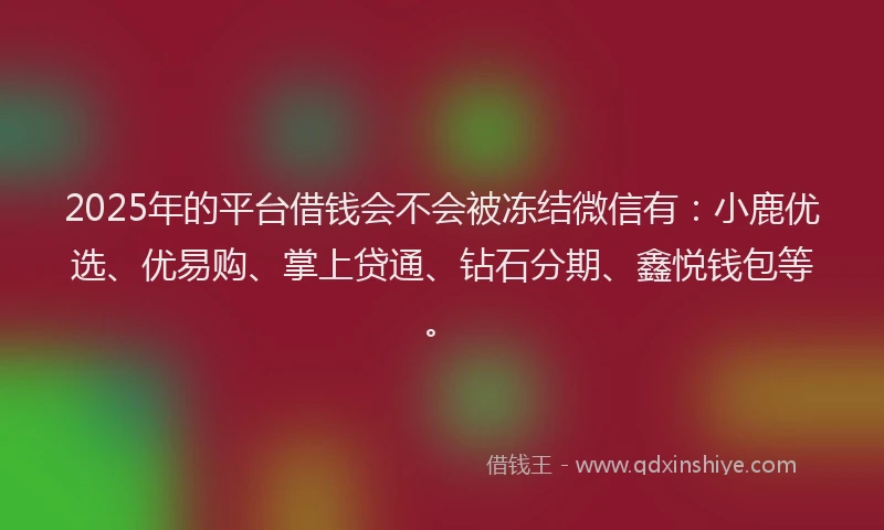 2025年的平台借钱会不会被冻结微信有：小鹿优选、优易购、掌上贷通、钻石分期、鑫悦钱包等。