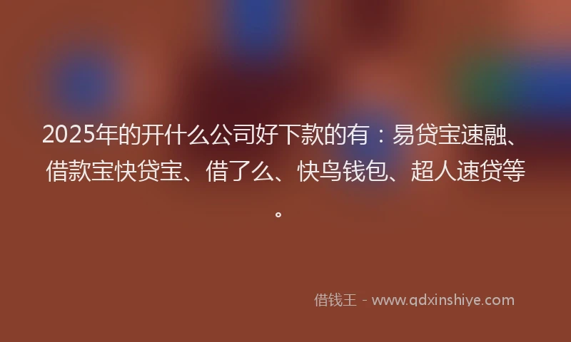 2025年的开什么公司好下款的有：易贷宝速融、借款宝快贷宝、借了么、快鸟钱包、超人速贷等。
