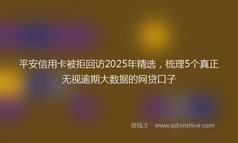 平安信用卡被拒回访2025年精选，梳理5个真正无视逾期大数据的网贷口子
