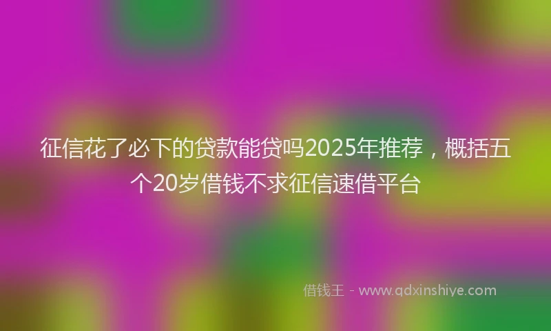 征信花了必下的贷款能贷吗2025年推荐，概括五个20岁借钱不求征信速借平台