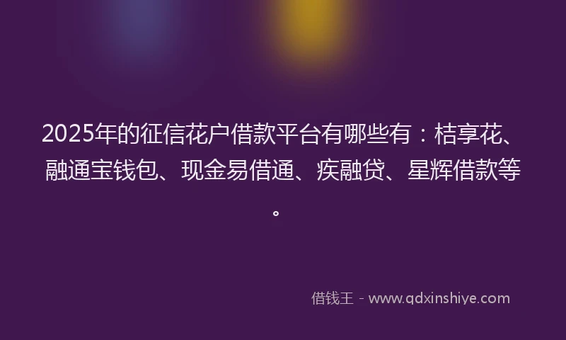 2025年的征信花户借款平台有哪些有：桔享花、融通宝钱包、现金易借通、疾融贷、星辉借款等。