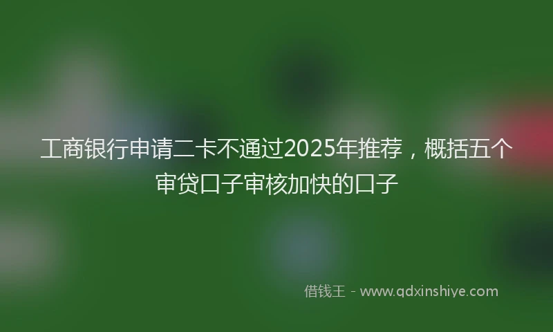 工商银行申请二卡不通过2025年推荐，概括五个审贷口子审核加快的口子