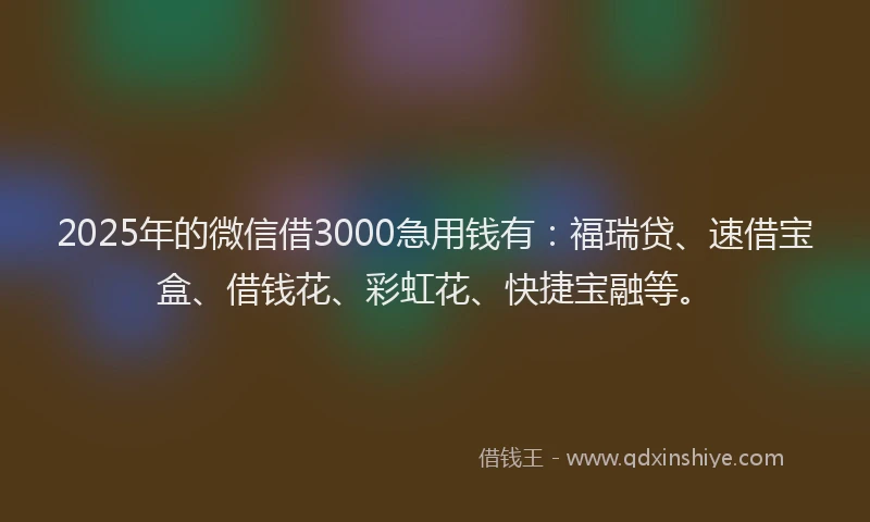 2025年的微信借3000急用钱有：福瑞贷、速借宝盒、借钱花、彩虹花、快捷宝融等。