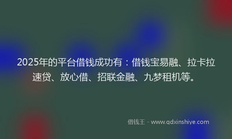 2025年的平台借钱成功有：借钱宝易融、拉卡拉速贷、放心借、招联金融、九梦租机等。