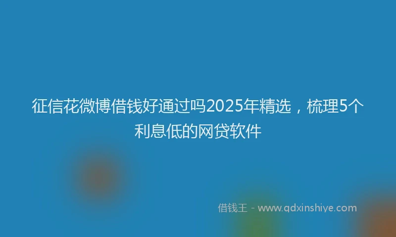 征信花微博借钱好通过吗2025年精选，梳理5个利息低的网贷软件