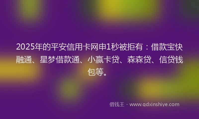 2025年的平安信用卡网申1秒被拒有：借款宝快融通、星梦借款通、小赢卡贷、森森贷、信贷钱包等。