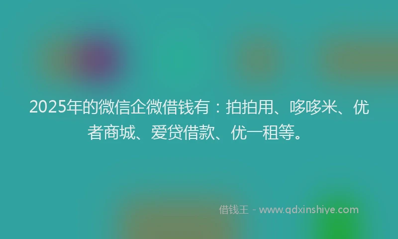 2025年的微信企微借钱有：拍拍用、哆哆米、优者商城、爱贷借款、优一租等。