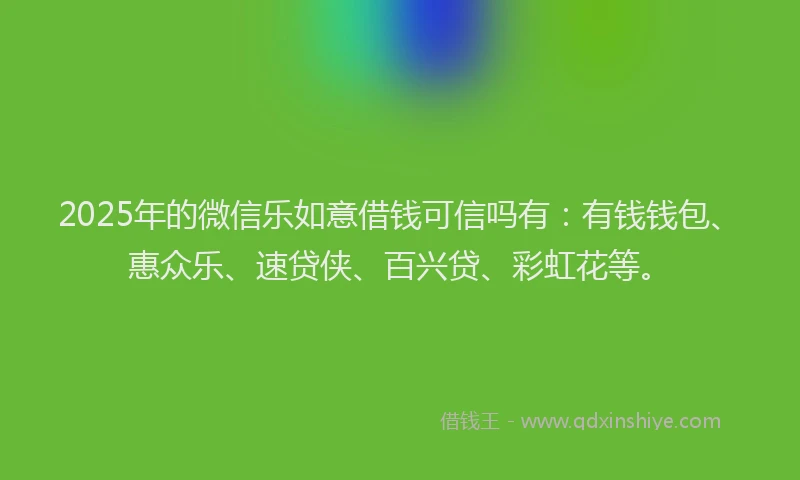 2025年的微信乐如意借钱可信吗有：有钱钱包、惠众乐、速贷侠、百兴贷、彩虹花等。