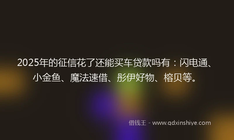 2025年的征信花了还能买车贷款吗有：闪电通、小金鱼、魔法速借、彤伊好物、榕贝等。