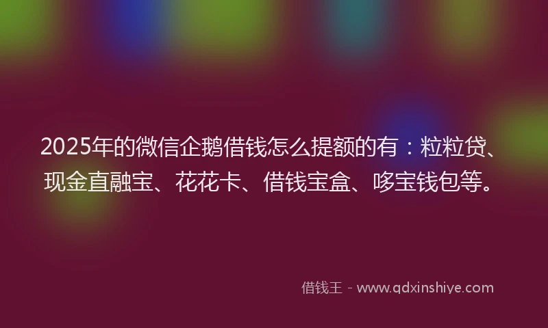 2025年的微信企鹅借钱怎么提额的有：粒粒贷、现金直融宝、花花卡、借钱宝盒、哆宝钱包等。