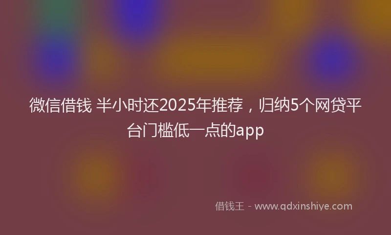 微信借钱 半小时还2025年推荐，归纳5个网贷平台门槛低一点的app