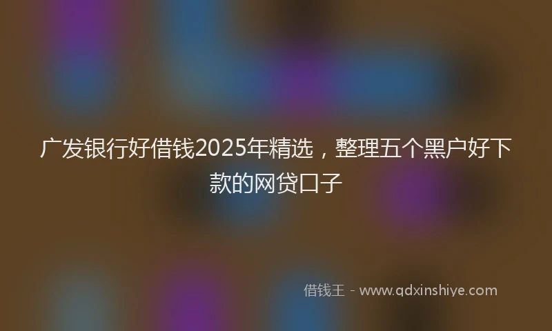 广发银行好借钱2025年精选，整理五个黑户好下款的网贷口子