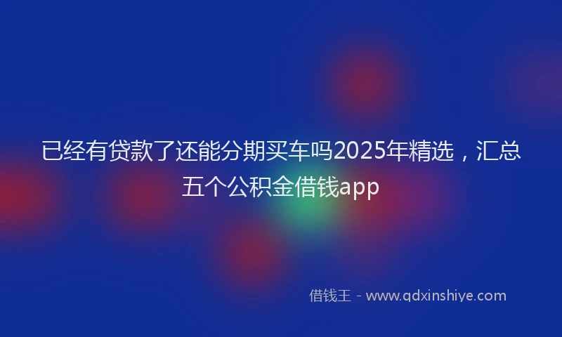 已经有贷款了还能分期买车吗2025年精选，汇总五个公积金借钱app