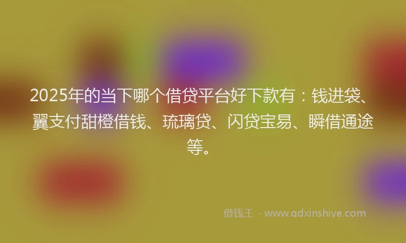 2025年的当下哪个借贷平台好下款有：钱进袋、翼支付甜橙借钱、琉璃贷、闪贷宝易、瞬借通途等。