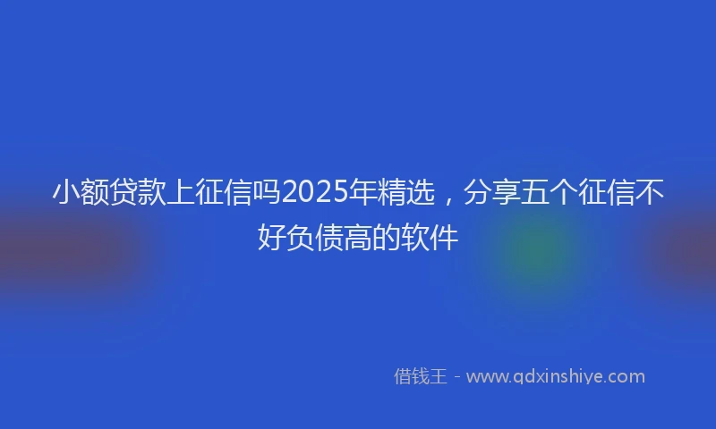 小额贷款上征信吗2025年精选，分享五个征信不好负债高的软件