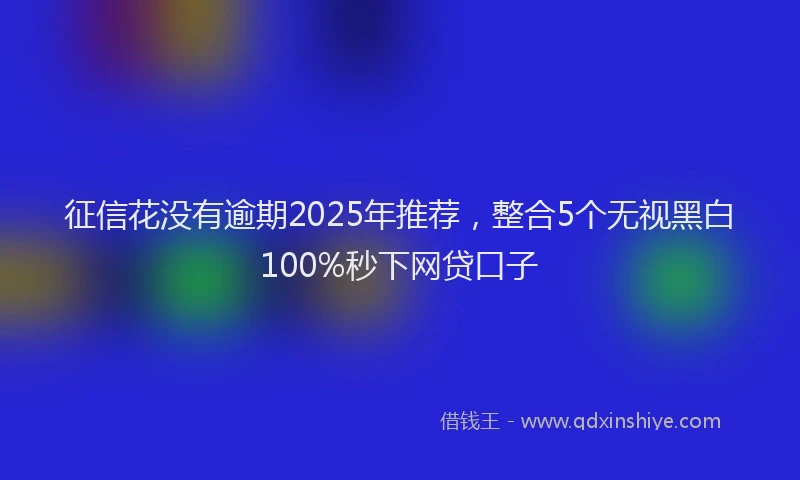 征信花没有逾期2025年推荐，整合5个无视黑白100%秒下网贷口子