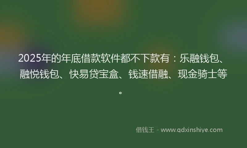 2025年的年底借款软件都不下款有：乐融钱包、融悦钱包、快易贷宝盒、钱速借融、现金骑士等。