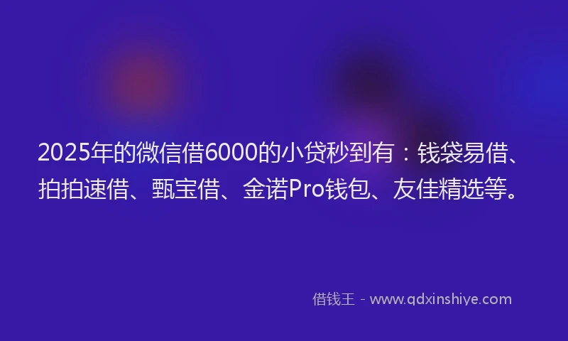 2025年的微信借6000的小贷秒到有：钱袋易借、拍拍速借、甄宝借、金诺Pro钱包、友佳精选等。