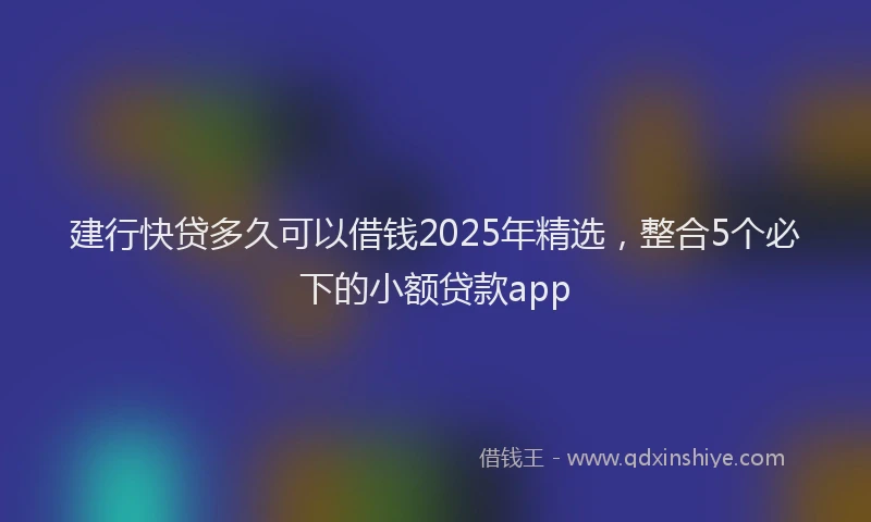 建行快贷多久可以借钱2025年精选，整合5个必下的小额贷款app