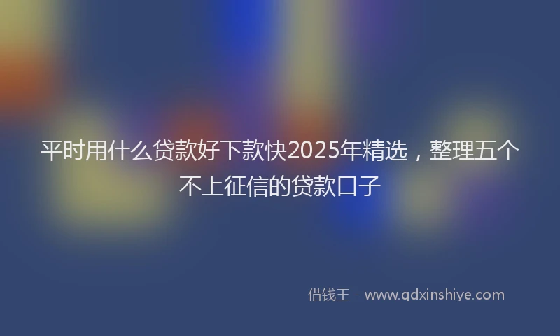 平时用什么贷款好下款快2025年精选，整理五个不上征信的贷款口子